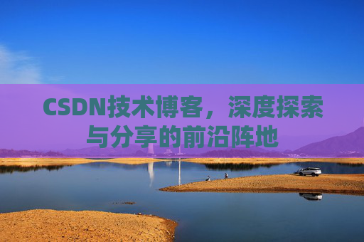 CSDN技术博客，深度探索与分享的前沿阵地